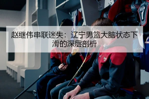 赵继伟串联迷失：辽宁男篮大脑状态下滑的深层剖析